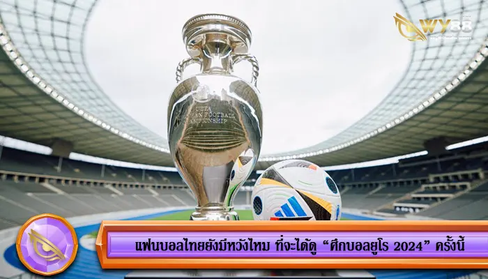 แฟนบอลไทยยังมีหวังไหม ที่จะได้ดู “ศึกบอลยูโร 2024” ครั้งนี้